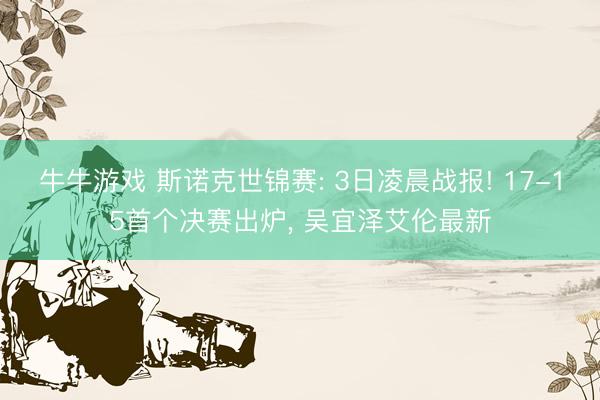 牛牛游戏 斯诺克世锦赛: 3日凌晨战报! 17-15首个决赛出炉， 吴宜泽艾伦最新