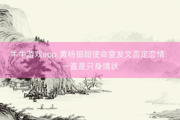 牛牛游戏app 黄杨钿甜使命室发文否定恋情: 一直是只身情状