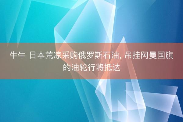 牛牛 日本荒凉采购俄罗斯石油， 吊挂阿曼国旗的油轮行将抵达