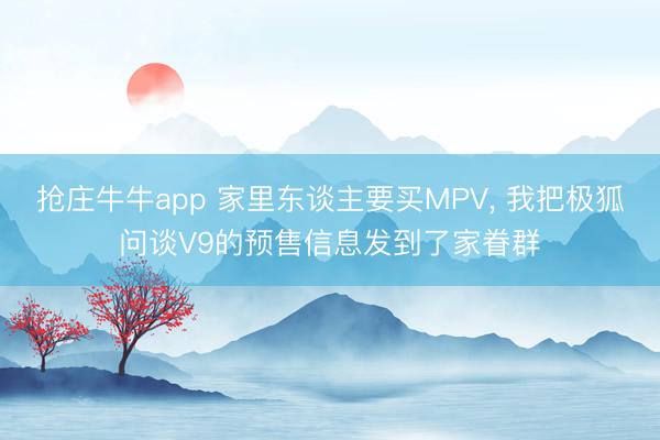 抢庄牛牛app 家里东谈主要买MPV， 我把极狐问谈V9的预售信息发到了家眷群