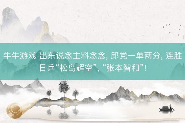 牛牛游戏 出东说念主料念念， 邱党一单两分， 连胜日乒“松岛辉空”， “张本智和”!