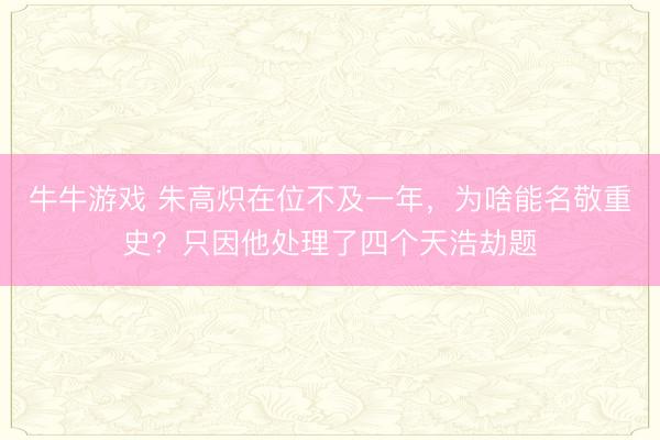 牛牛游戏 朱高炽在位不及一年，为啥能名敬重史？只因他处理了四个天浩劫题