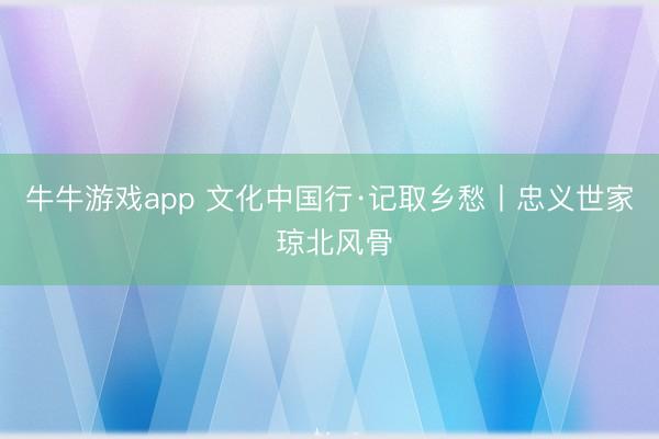 牛牛游戏app 文化中国行·记取乡愁丨忠义世家 琼北风骨