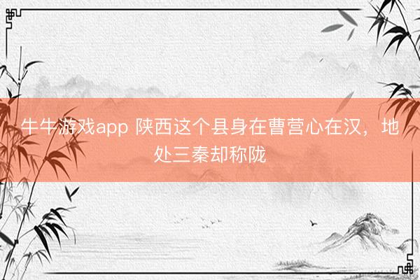 牛牛游戏app 陕西这个县身在曹营心在汉，地处三秦却称陇