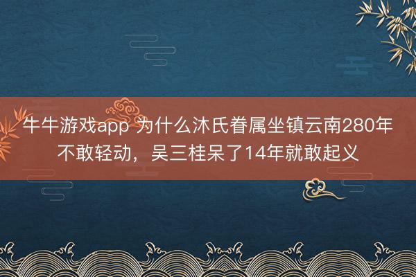 牛牛游戏app 为什么沐氏眷属坐镇云南280年不敢轻动，吴三桂呆了14年就敢起义