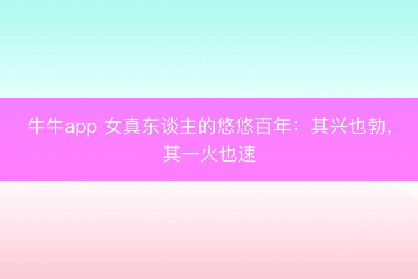 牛牛app 女真东谈主的悠悠百年：其兴也勃，其一火也速