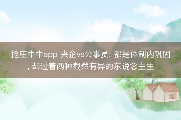 抢庄牛牛app 央企vs公事员: 都是体制内巩固， 却过着两种截然有异的东说念主生