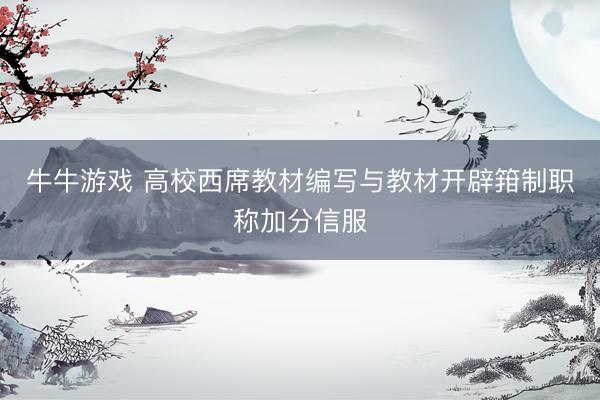 牛牛游戏 高校西席教材编写与教材开辟箝制职称加分信服