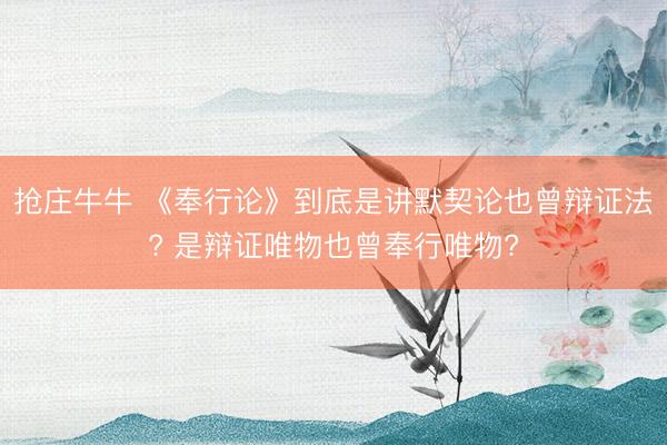 抢庄牛牛 《奉行论》到底是讲默契论也曾辩证法? 是辩证唯物也曾奉行唯物?