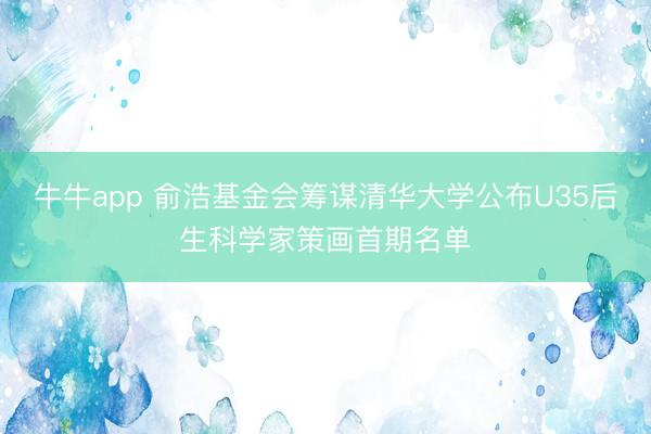 牛牛app 俞浩基金会筹谋清华大学公布U35后生科学家策画首期名单