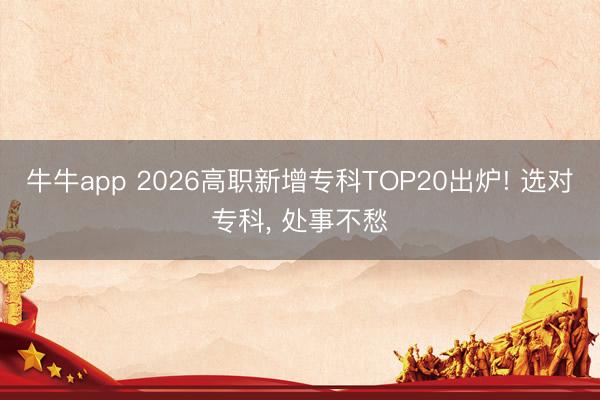 牛牛app 2026高职新增专科TOP20出炉! 选对专科， 处事不愁