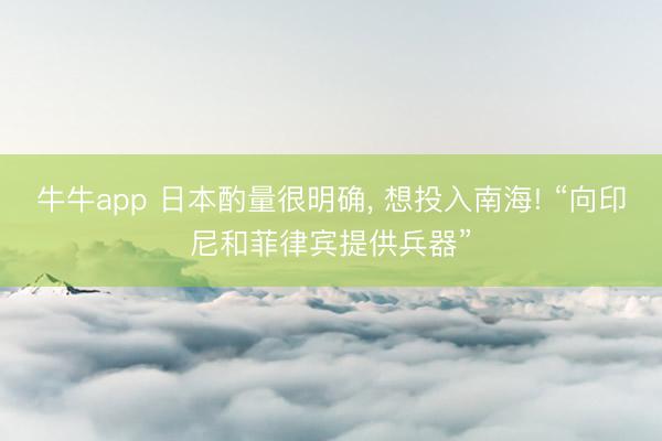牛牛app 日本酌量很明确， 想投入南海! “向印尼和菲律宾提供兵器”