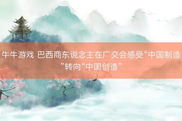 牛牛游戏 巴西商东说念主在广交会感受“中国制造”转向“中国创造”