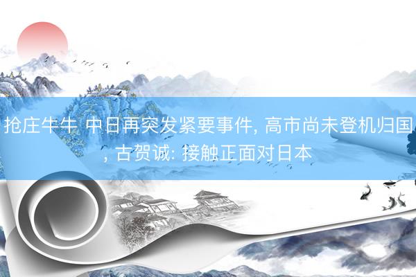 抢庄牛牛 中日再突发紧要事件， 高市尚未登机归国， 古贺诚: 接触正面对日本