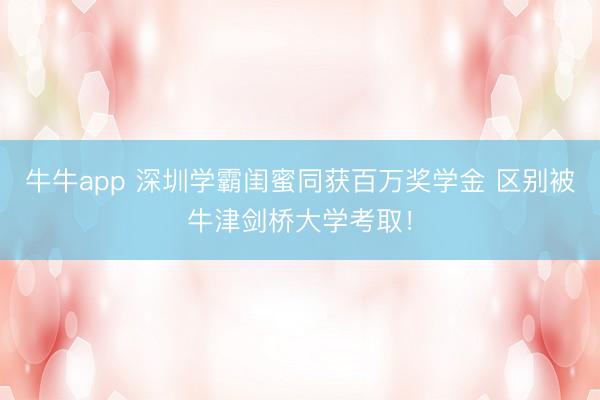 牛牛app 深圳学霸闺蜜同获百万奖学金 区别被牛津剑桥大学考取！