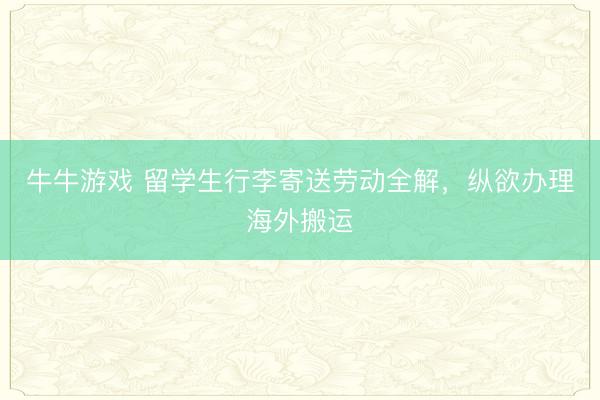 牛牛游戏 留学生行李寄送劳动全解，纵欲办理海外搬运