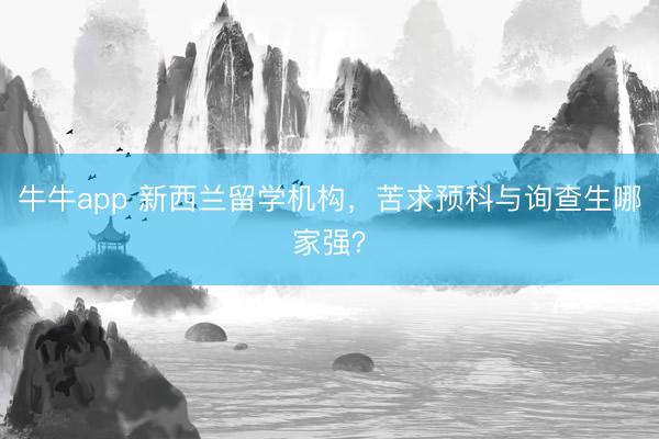 牛牛app 新西兰留学机构，苦求预科与询查生哪家强？