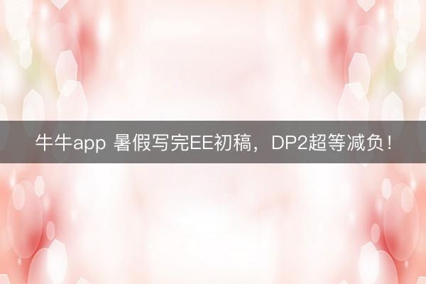 牛牛app 暑假写完EE初稿，DP2超等减负！