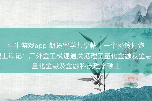 牛牛游戏app 朗途留学共享帖｜一个扬铃打饱读的10天极速上岸记：广外金工极速通关港理工量化金融及金融科技理学硕士