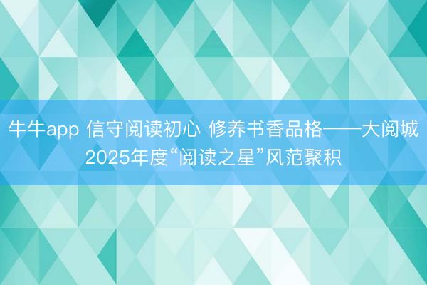 牛牛app 信守阅读初心 修养书香品格——大阅城2025年度“阅读之星”风范聚积