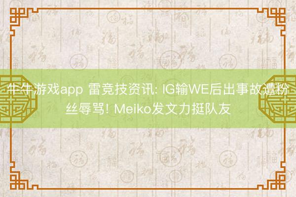 牛牛游戏app 雷竞技资讯: IG输WE后出事故遭粉丝辱骂! Meiko发文力挺队友