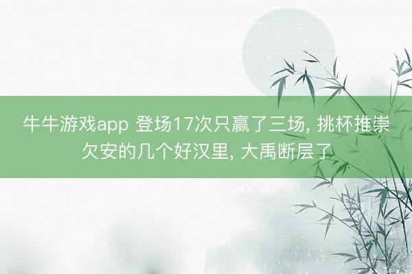 牛牛游戏app 登场17次只赢了三场， 挑杯推崇欠安的几个好汉里， 大禹断层了