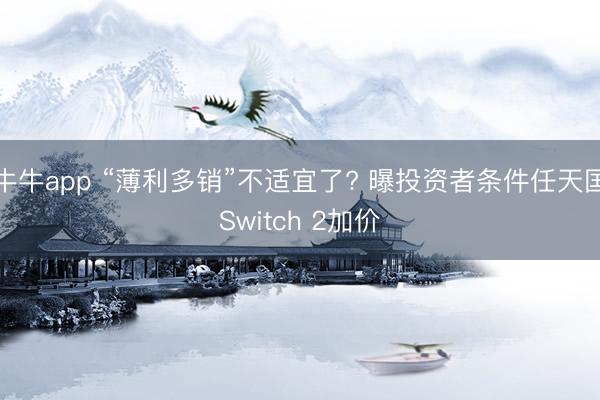 牛牛app “薄利多销”不适宜了? 曝投资者条件任天国Switch 2加价