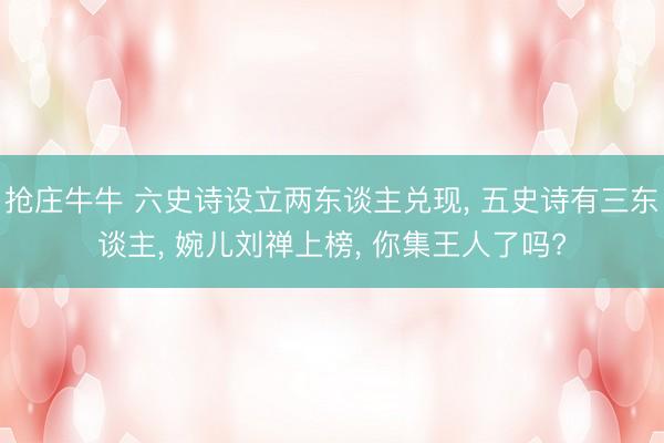 抢庄牛牛 六史诗设立两东谈主兑现， 五史诗有三东谈主， 婉儿刘禅上榜， 你集王人了吗?