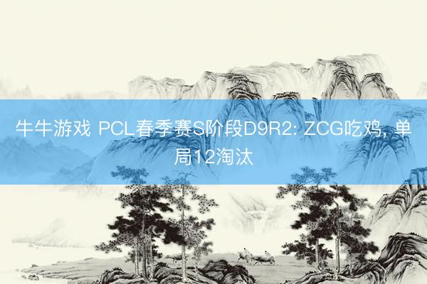 牛牛游戏 PCL春季赛S阶段D9R2: ZCG吃鸡， 单局12淘汰