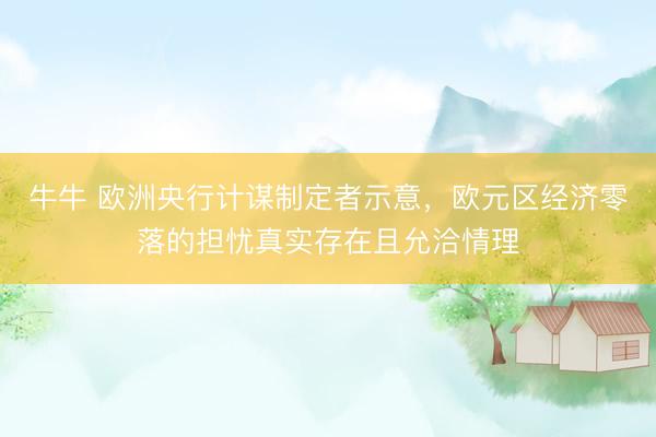 牛牛 欧洲央行计谋制定者示意，欧元区经济零落的担忧真实存在且允洽情理