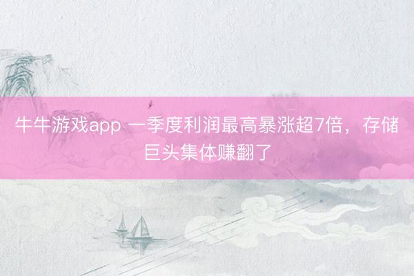 牛牛游戏app 一季度利润最高暴涨超7倍，存储巨头集体赚翻了