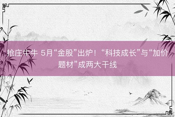 抢庄牛牛 5月“金股”出炉！“科技成长”与“加价题材”成两大干线