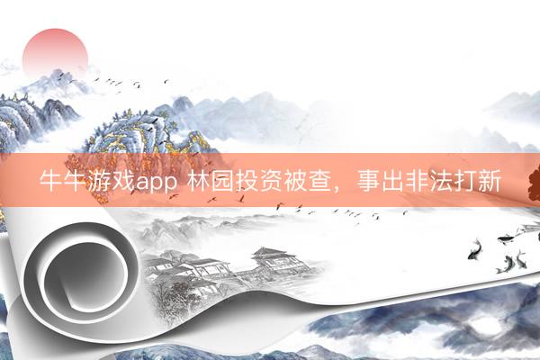 牛牛游戏app 林园投资被查，事出非法打新