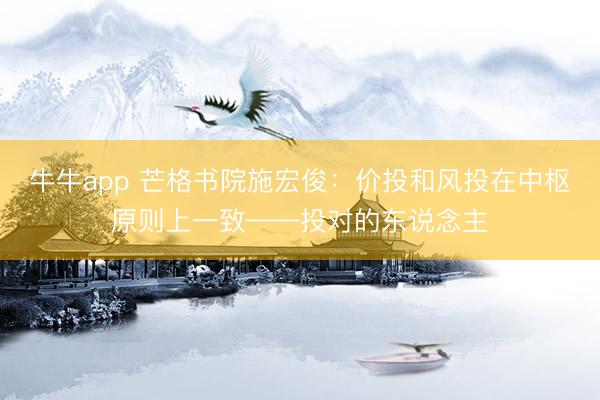 牛牛app 芒格书院施宏俊：价投和风投在中枢原则上一致——投对的东说念主