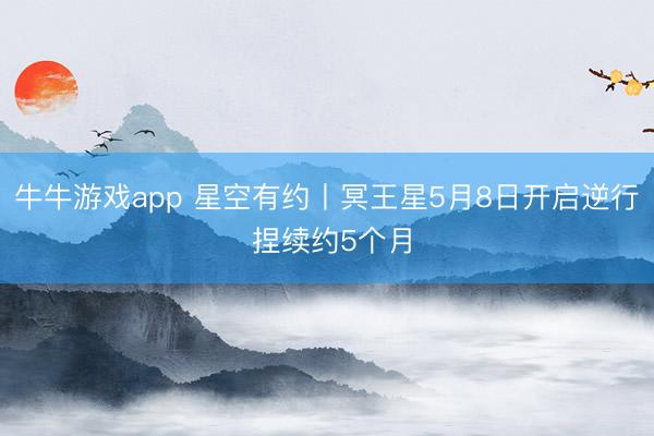 牛牛游戏app 星空有约丨冥王星5月8日开启逆行 捏续约5个月