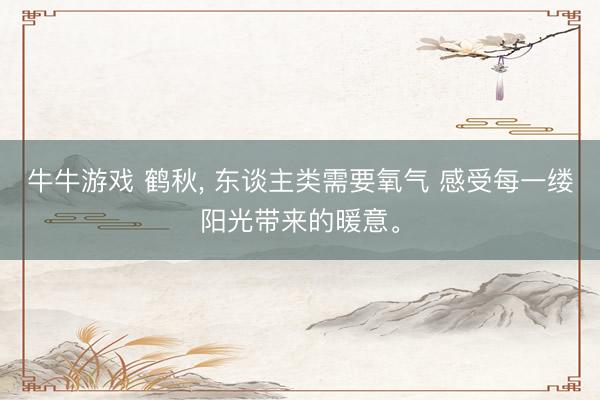牛牛游戏 鹤秋， 东谈主类需要氧气 感受每一缕阳光带来的暖意<a href=