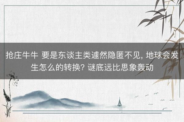 抢庄牛牛 要是东谈主类遽然隐匿不见， 地球会发生怎么的转换? 谜底远比思象轰动