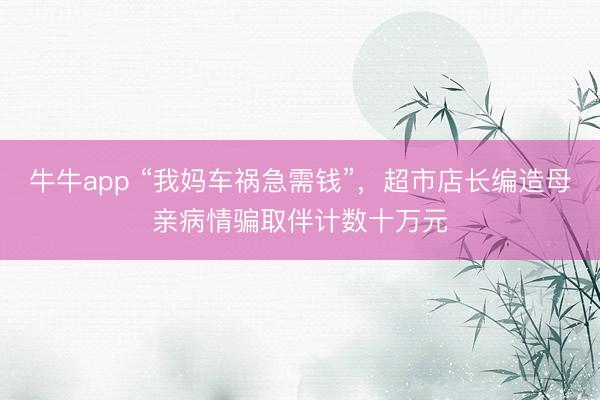 牛牛app “我妈车祸急需钱”，超市店长编造母亲病情骗取伴计数十万元