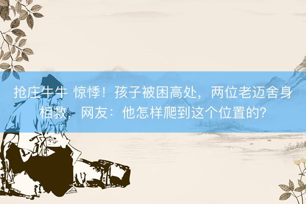 抢庄牛牛 惊悸！孩子被困高处，两位老迈舍身相救，<a href=