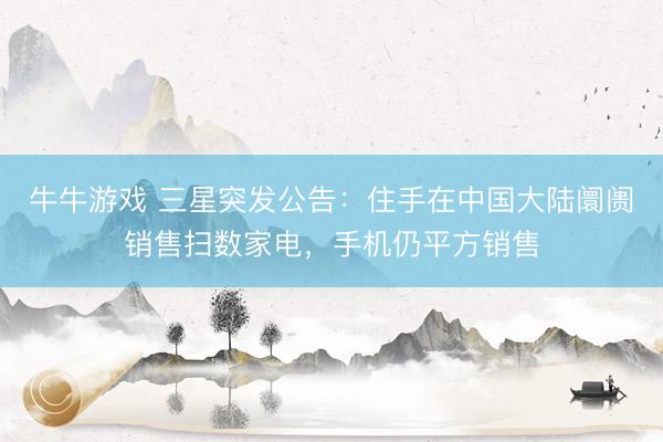 牛牛游戏 三星突发公告：住手在中国大陆阛阓销售扫数家电，手机仍平方销售