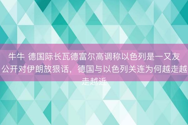 牛牛 德国际长瓦德富尔高调称以色列是一又友！公开对伊朗放狠话，德国与以色列关连为何越走越近