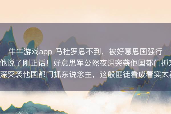 牛牛游戏app 马杜罗思不到，被好意思国强行扣押4个月，只好中方帮他说了刚正话！好意思军公然夜深突袭他国都门抓东说念主，这般匪徒看成着实太嚣张了！
