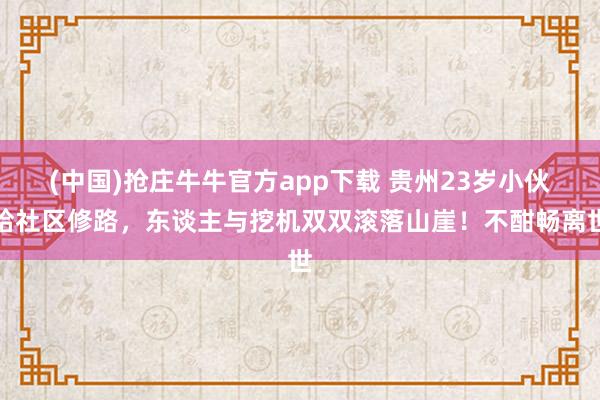 (中国)抢庄牛牛官方app下载 贵州23岁小伙给社区修路，东谈主与挖机双双滚落山崖！不酣畅离世
