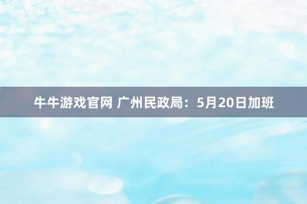 牛牛游戏官网 广州民政局：5月20日加班