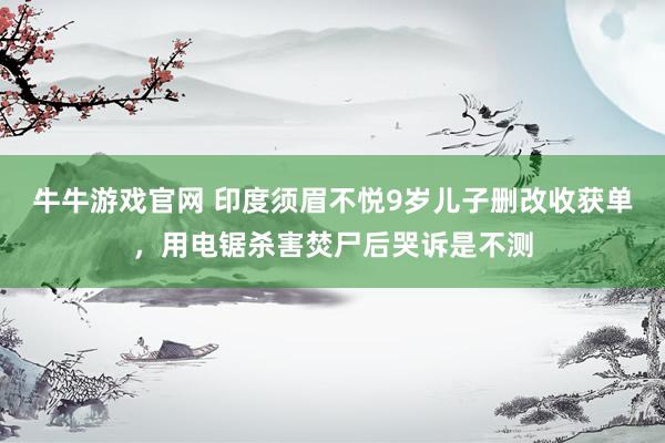 牛牛游戏官网 印度须眉不悦9岁儿子删改收获单,用电锯杀害焚尸后哭诉是不测