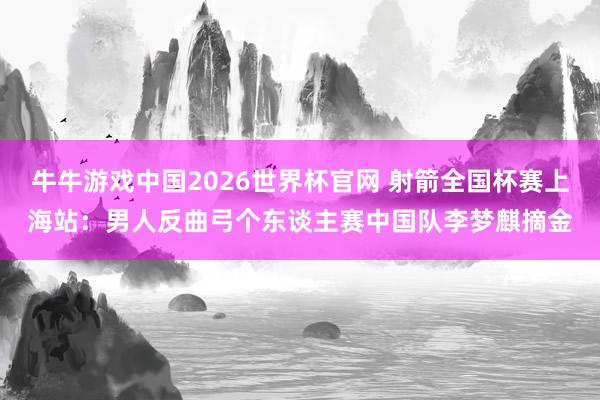 牛牛游戏中国2026世界杯官网 射箭全国杯赛上海站:男人反曲弓个东谈主赛中国队李梦麒摘金