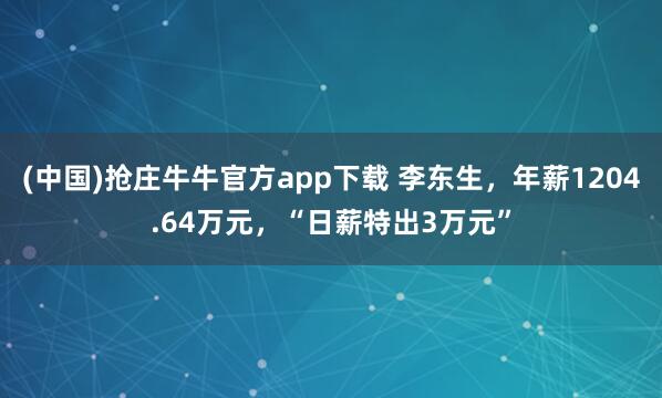 (中国)抢庄牛牛官方app下载 李东生,年薪1204.64万元,“日薪特出3万元”