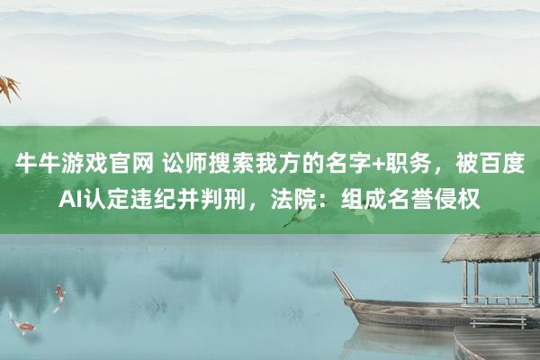 牛牛游戏官网 讼师搜索我方的名字+职务,被百度AI认定违纪并判刑,法院:组成名誉侵权