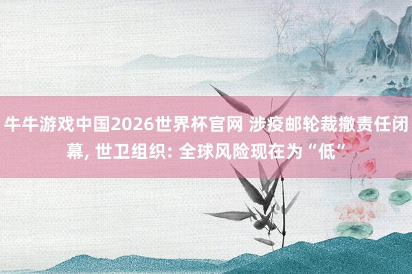 牛牛游戏中国2026世界杯官网 涉疫邮轮裁撤责任闭幕, 世卫组织: 全球风险现在为“低”