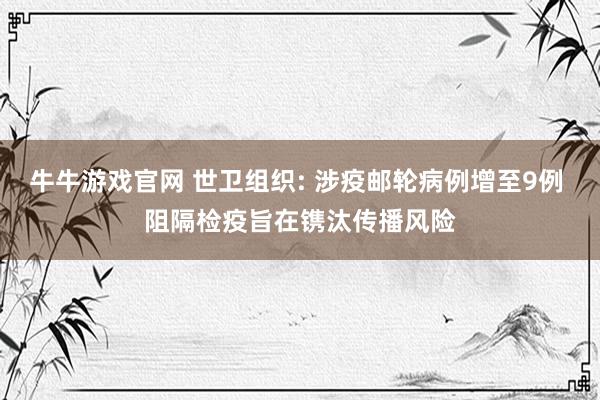 牛牛游戏官网 世卫组织: 涉疫邮轮病例增至9例 阻隔检疫旨在镌汰传播风险